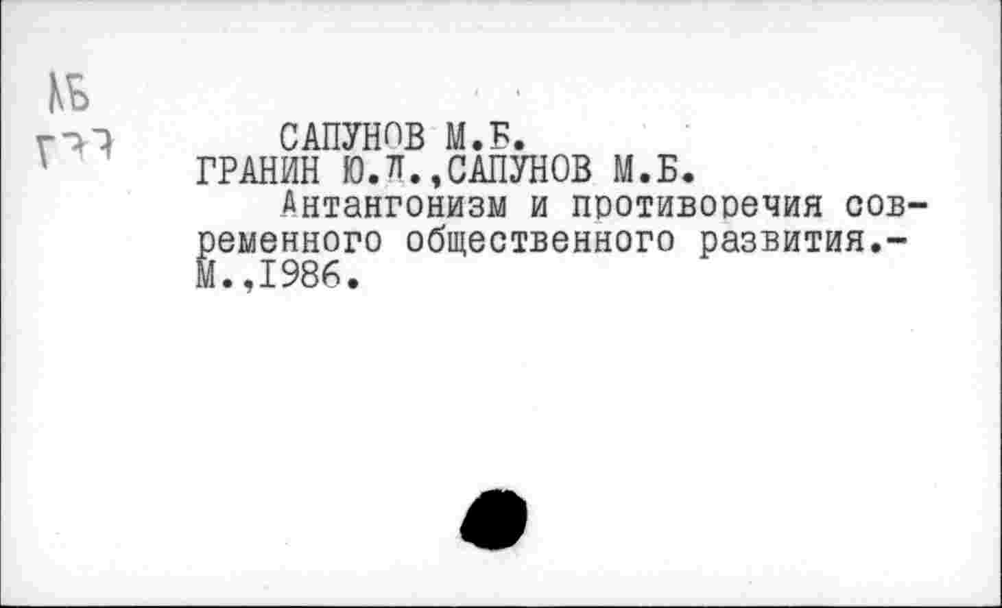 ﻿САПУНОВ М.Б.
ГРАНИН ЮЛ.,САПУНОВ М.Б.
Антангонизм и противоречия современного общественного развития.-И.,1986.